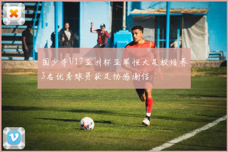 国少夺U17亚洲杯亚军恒大足校培养3名优秀球员获足协感谢信